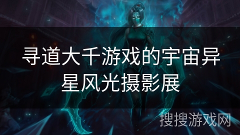 寻道大千游戏的宇宙异星风光摄影展 寻道大千游戏的宇宙异星风光摄影展