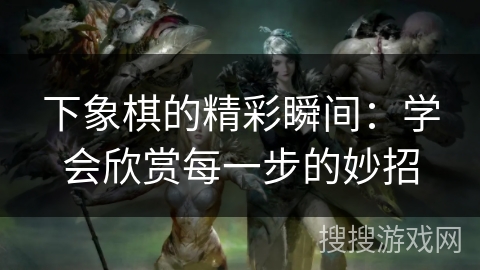 下象棋的精彩瞬间：学会欣赏每一步的妙招