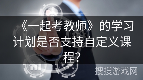 《一起考教师》的学习计划是否支持自定义课程？