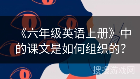 《六年级英语上册》中的课文是如何组织的？