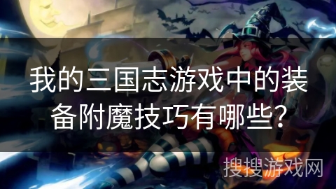 我的三国志游戏中的装备附魔技巧有哪些？