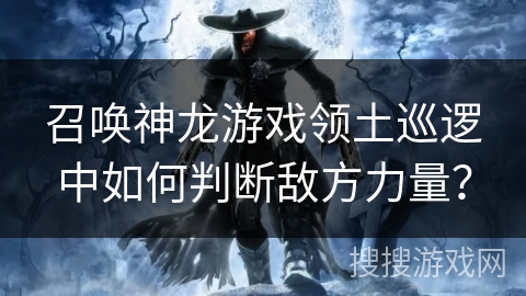 召唤神龙游戏领土巡逻中如何判断敌方力量？