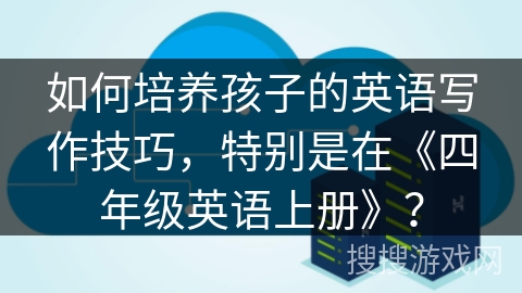 如何培养孩子的英语写作技巧，特别是在《四年级英语上册》？