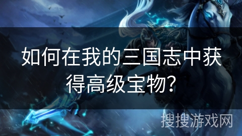 如何在我的三国志中获得高级宝物？