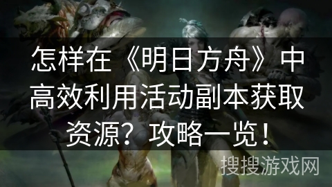 怎样在《明日方舟》中高效利用活动副本获取资源?攻略一览! 怎样在《明日方舟》中高效利用活动副本获取资源?攻略一览!
