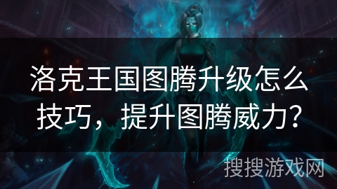 洛克王国图腾升级怎么技巧,提升图腾威力? 洛克王国图腾升级怎么技巧,提升图腾威力?