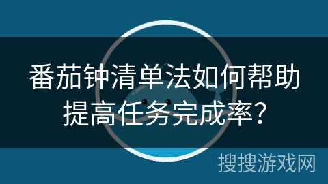 番茄钟清单法如何帮助提高任务完成率？