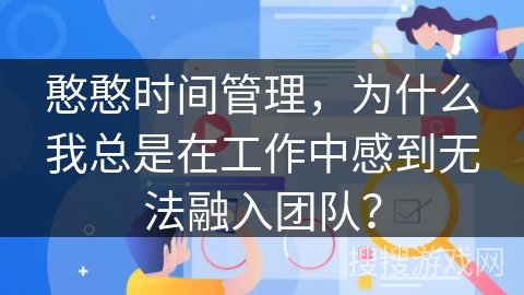 憨憨时间管理,为什么我总是在工作中感到无法融入团队? 憨憨时间管理,为什么我总是在工作中感到无法融入团队?