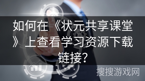 如何在《状元共享课堂》上查看学习资源下载链接? 如何在《状元共享课堂》上查看学习资源下载链接?