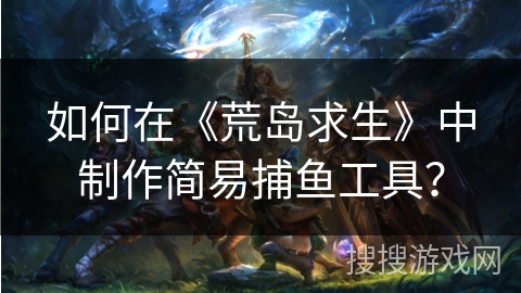 如何在《荒岛求生》中制作简易捕鱼工具？