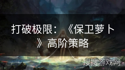 打破极限:《保卫萝卜》高阶策略 打破极限:《保卫萝卜》高阶策略