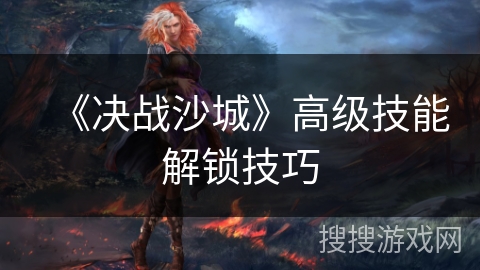《决战沙城》高级技能解锁技巧