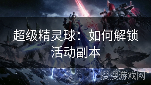 超级精灵球:如何解锁活动副本 超级精灵球:如何解锁活动副本