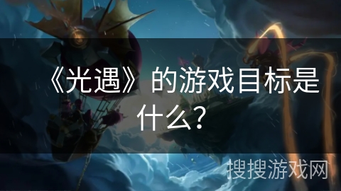 《光遇》的游戏目标是什么? 《光遇》的游戏目标是什么?