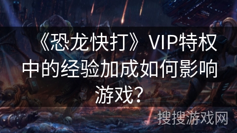 《恐龙快打》VIP特权中的经验加成如何影响游戏? 《恐龙快打》VIP特权中的经验加成如何影响游戏?