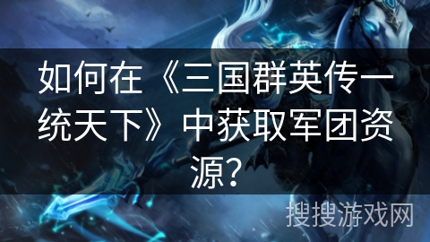 如何在《三国群英传一统天下》中获取军团资源? 如何在《三国群英传一统天下》中获取军团资源?