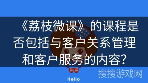 《荔枝微课》的课程是否包括与客户关系管理和客户服务的内容? 《荔枝微课》的课程是否包括与客户关系管理和客户服务的内容?