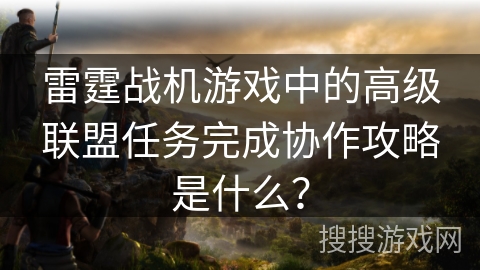 雷霆战机游戏中的高级联盟任务完成协作攻略是什么? 雷霆战机游戏中的高级联盟任务完成协作攻略是什么?