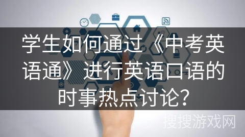 学生如何通过《中考英语通》进行英语口语的时事热点讨论? 学生如何通过《中考英语通》进行英语口语的时事热点讨论?