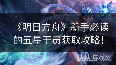 《明日方舟》新手必读的五星干员获取攻略！