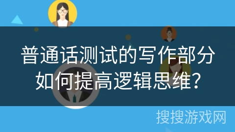 普通话测试的写作部分如何提高逻辑思维? 普通话测试的写作部分如何提高逻辑思维?