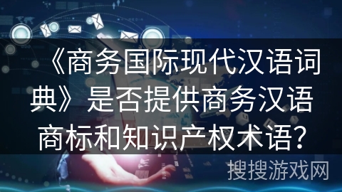 《商务国际现代汉语词典》是否提供商务汉语商标和知识产权术语? 《商务国际现代汉语词典》是否提供商务汉语商标和知识产权术语?