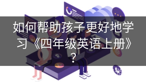 如何帮助孩子更好地学习《四年级英语上册》？