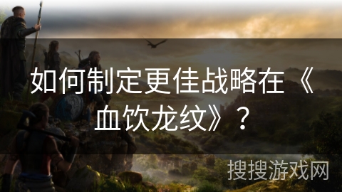 如何制定更佳战略在《血饮龙纹》? 如何制定更佳战略在《血饮龙纹》?