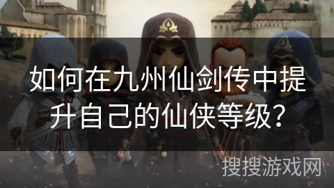 如何在九州仙剑传中提升自己的仙侠等级？