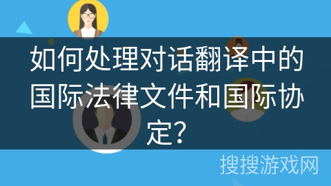 如何处理对话翻译中的国际法律文件和国际协定? 如何处理对话翻译中的国际法律文件和国际协定?