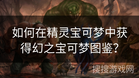 如何在精灵宝可梦中获得幻之宝可梦图鉴？