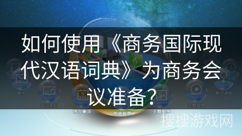如何使用《商务国际现代汉语词典》为商务会议准备？