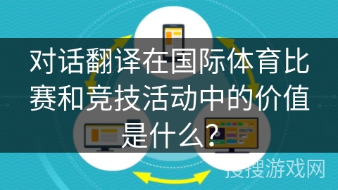 对话翻译在国际体育比赛和竞技活动中的价值是什么? 对话翻译在国际体育比赛和竞技活动中的价值是什么?