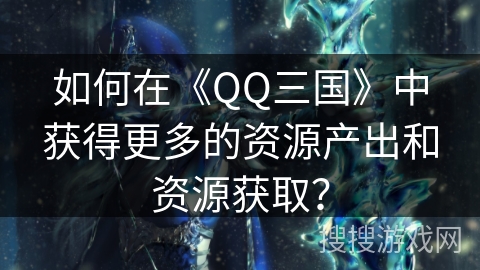 如何在《QQ三国》中获得更多的资源产出和资源获取？