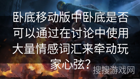 卧底移动版中卧底是否可以通过在讨论中使用大量情感词汇来牵动玩家心弦？