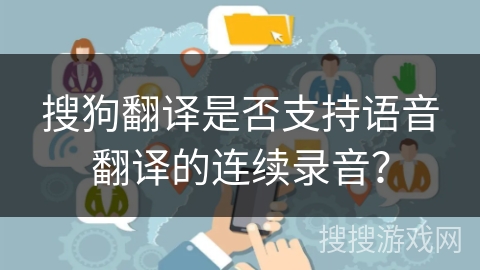 搜狗翻译是否支持语音翻译的连续录音？
