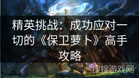 精英挑战:成功应对一切的《保卫萝卜》高手攻略 精英挑战:成功应对一切的《保卫萝卜》高手攻略