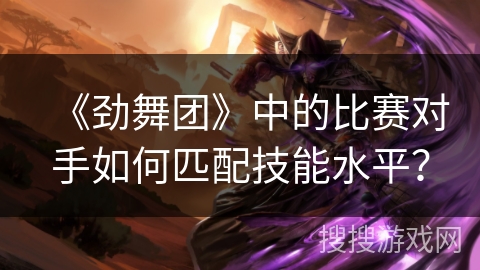 《劲舞团》中的比赛对手如何匹配技能水平? 《劲舞团》中的比赛对手如何匹配技能水平?