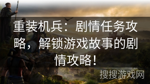 重装机兵：剧情任务攻略，解锁游戏故事的剧情攻略！