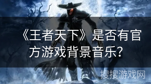 《王者天下》是否有官方游戏背景音乐？