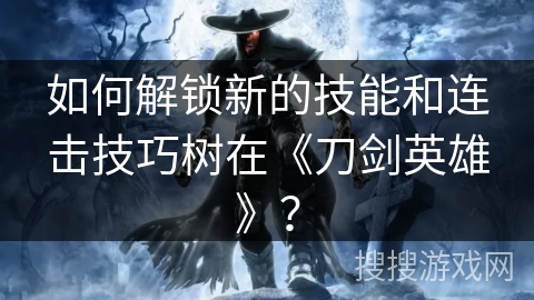 如何解锁新的技能和连击技巧树在《刀剑英雄》？
