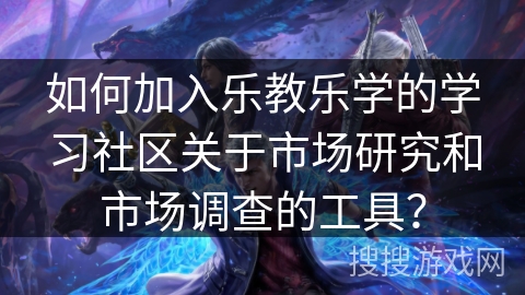 如何加入乐教乐学的学习社区关于市场研究和市场调查的工具？