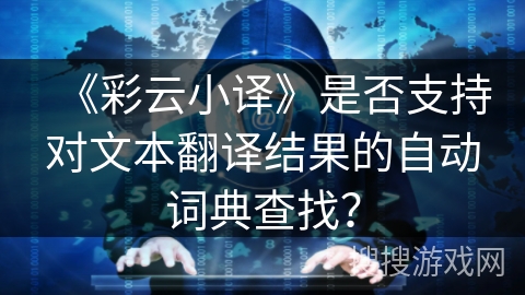 《彩云小译》是否支持对文本翻译结果的自动词典查找？