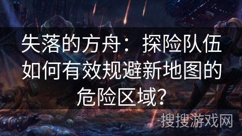 失落的方舟:探险队伍如何有效规避新地图的危险区域? 失落的方舟:探险队伍如何有效规避新地图的危险区域?
