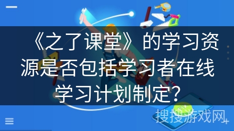 《之了课堂》的学习资源是否包括学习者在线学习计划制定？