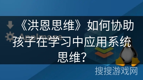 《洪恩思维》如何协助孩子在学习中应用系统思维? 《洪恩思维》如何协助孩子在学习中应用系统思维?
