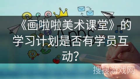 《画啦啦美术课堂》的学习计划是否有学员互动？