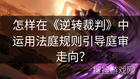 怎样在《逆转裁判》中运用法庭规则引导庭审走向？