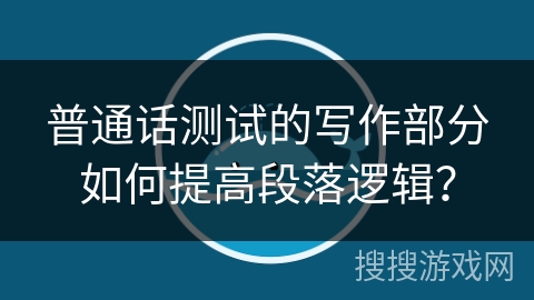 普通话测试的写作部分如何提高段落逻辑? 普通话测试的写作部分如何提高段落逻辑?