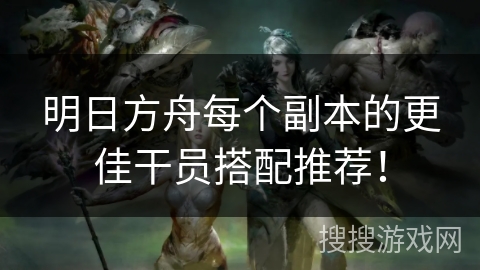 明日方舟每个副本的更佳干员搭配推荐！